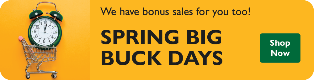 We have bonus sales for you too! Spring Big Buck Days. Shop Now.