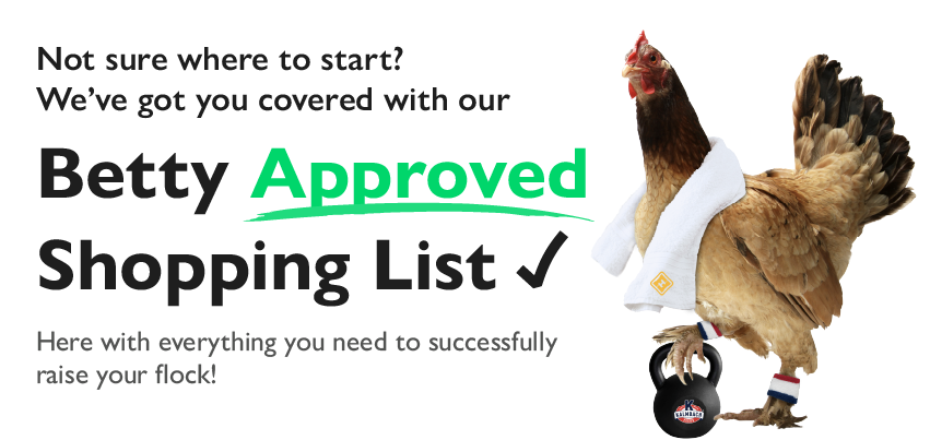 Not sure where to start? We've got you covered with our Betty Approved Shopping List. Here with everything you need to successfully raise your flock!