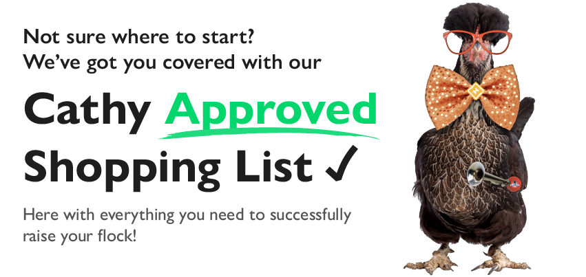 Not sure where to start? We've got you covered with our Cathy Approved Shopping List. Here with everything you need to successfully raise your flock!