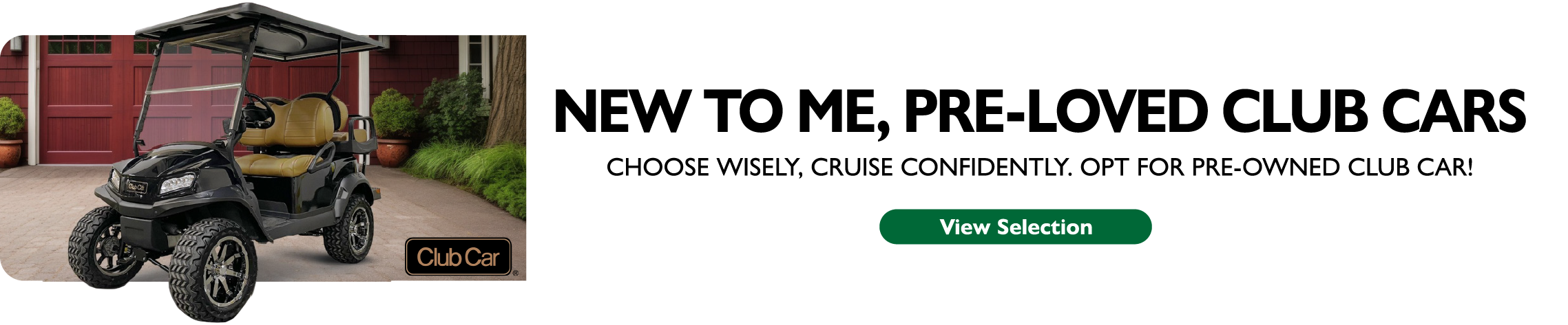 New to me, pre-loved club cars. Choose wisely, cruise confidently. Opt for pre-owned Club Car! View Selection.