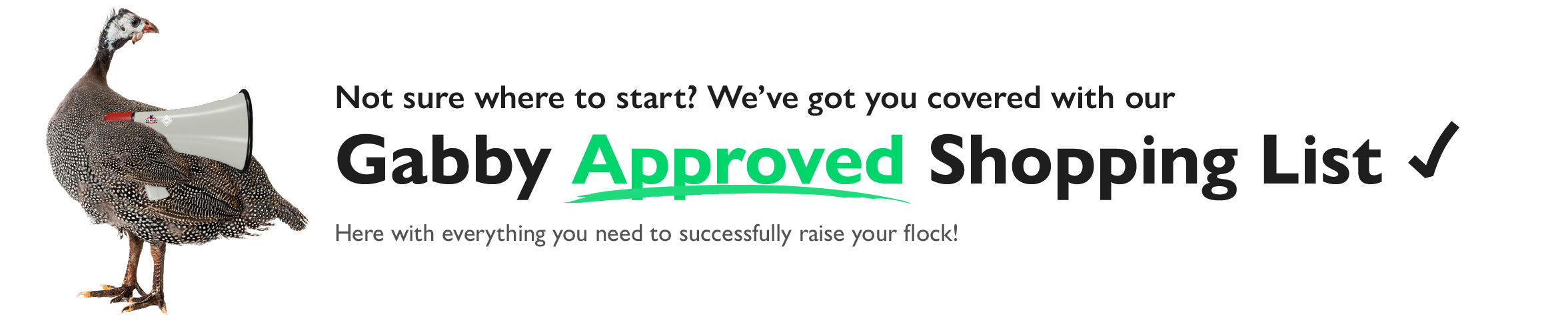 Not sure where to start? We've got you covered with our Gabby Approved Shopping List. Here with everything you need to successfully raise your flock!