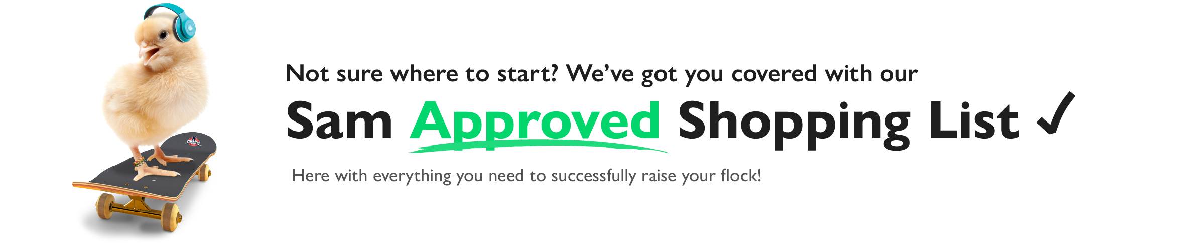 Not sure where to start? We've got you covered with our Sam Approved Shopping List. Here with everything you need to successfully raise your flock!
