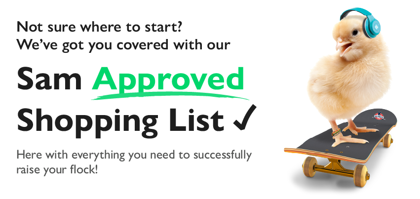 Not sure where to start? We've got you covered with our Sam Approved Shopping List. Here with everything you need to successfully raise your flock!