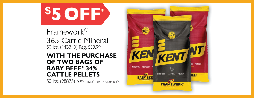 $5 Off Framework 365 Cattle Mineral 50 lbs. (Reg. $33.99) with the purchase of two bags of Baby Beef 34% Cattle Pellets 50 lbs. Offer available in store only.