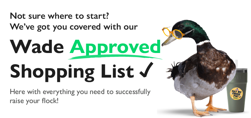 Not sure where to start? We've got you covered with our Wade Approved Shopping List. Here with everything you need to successfully raise your flock!