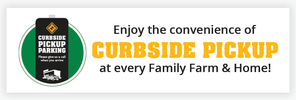 Enjoy the convenience of Curbside Pickup at every Family Farm & Home!