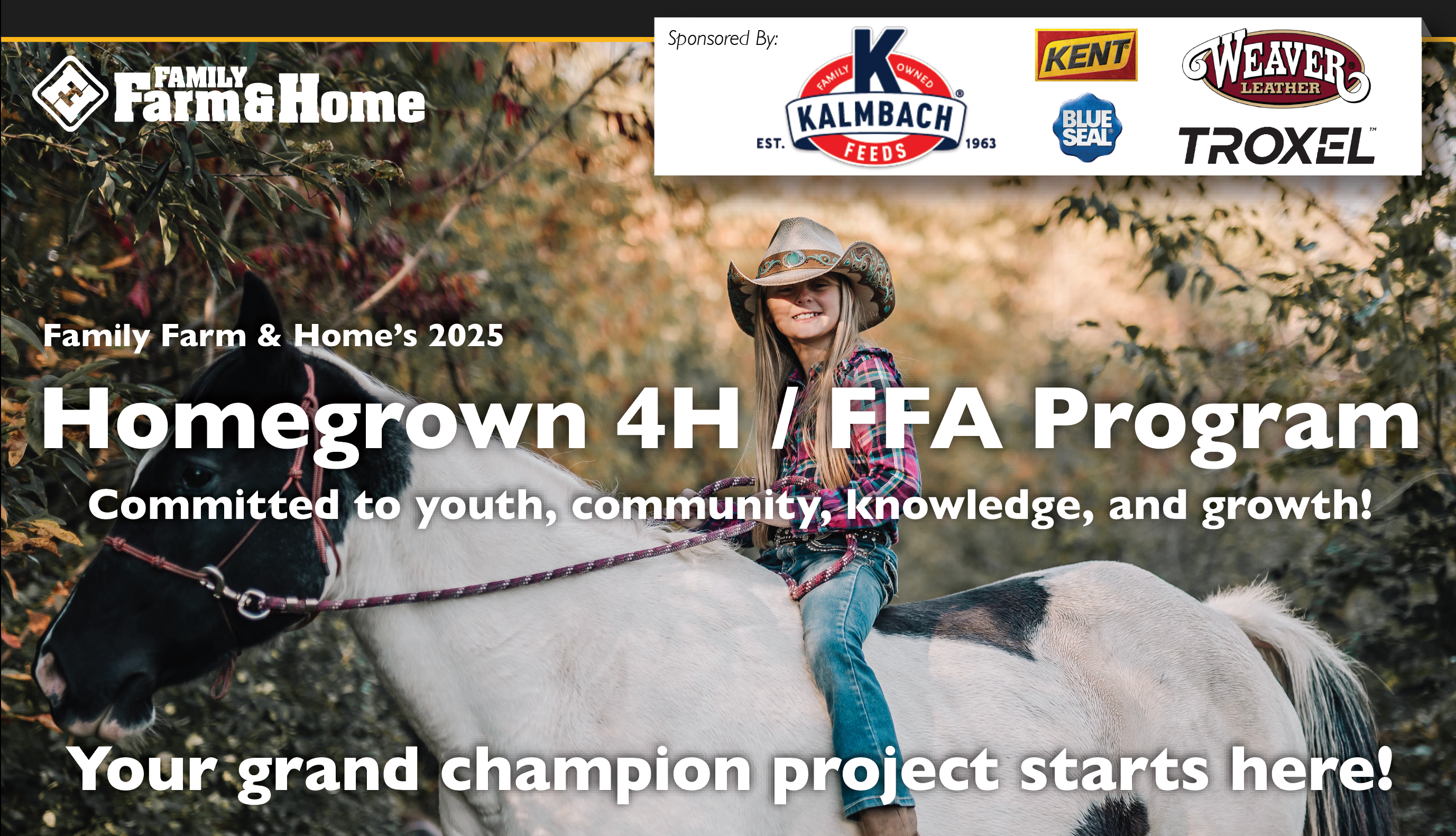Family Farm & Home's 2025 Homegrown 4H/FFA Program. Committed to youth, community, knowledge, and growth! Your grand champion project starts here. Sponsored by Kalmbach Feeds, Kent, Blue Seal Weaver, and Troxel.